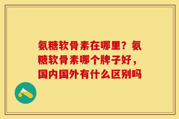 氨糖软骨素在哪里？氨糖软骨素哪个牌子好，国内国外有什么区别吗