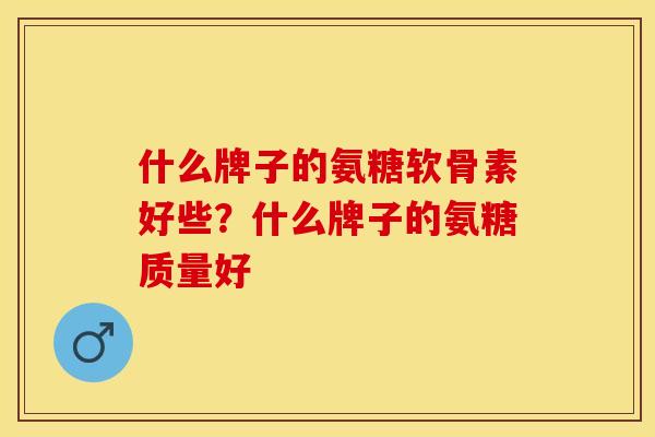 什么牌子的氨糖软骨素好些？什么牌子的氨糖质量好
