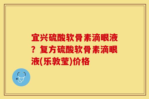 宜兴硫酸软骨素滴眼液？复方硫酸软骨素滴眼液(乐敦莹)价格