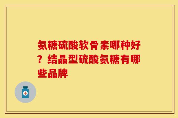 氨糖硫酸软骨素哪种好？结晶型硫酸氨糖有哪些品牌