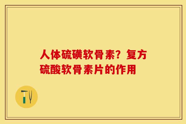 人体硫磺软骨素？复方硫酸软骨素片的作用