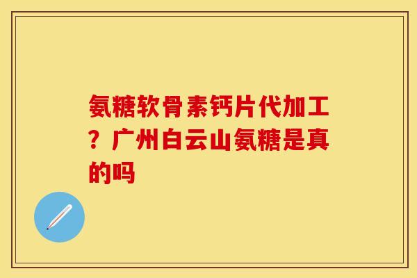 氨糖软骨素钙片代加工？广州白云山氨糖是真的吗