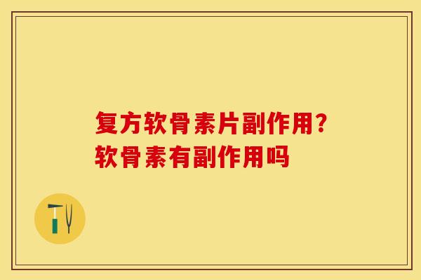 复方软骨素片副作用？软骨素有副作用吗