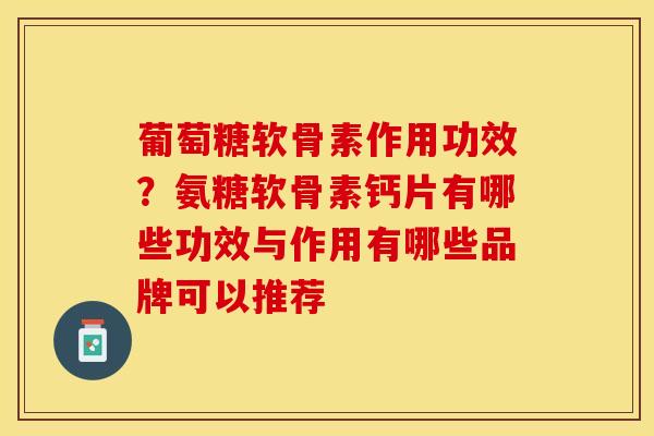 葡萄糖软骨素作用功效？氨糖软骨素钙片有哪些功效与作用有哪些品牌可以推荐