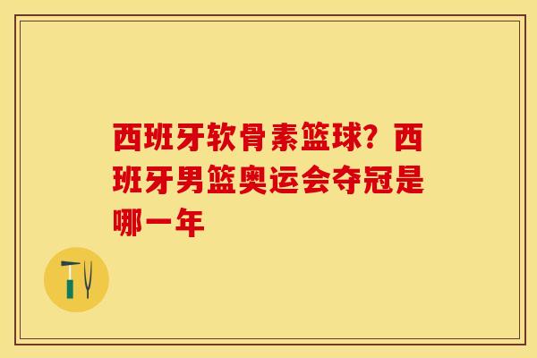 西班牙软骨素篮球?西班牙男篮奥运会夺冠是哪一年 西班牙软骨素篮球?西班牙男篮奥运会夺冠是哪一年
