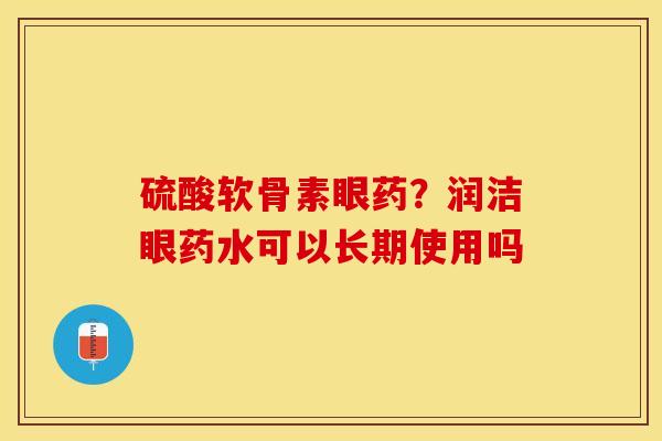 硫酸软骨素眼药？润洁眼药水可以长期使用吗