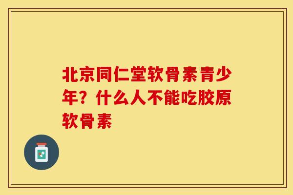 北京同仁堂软骨素青少年?什么人不能吃胶原软骨素 北京同仁堂软骨素青少年?什么人不能吃胶原软骨素