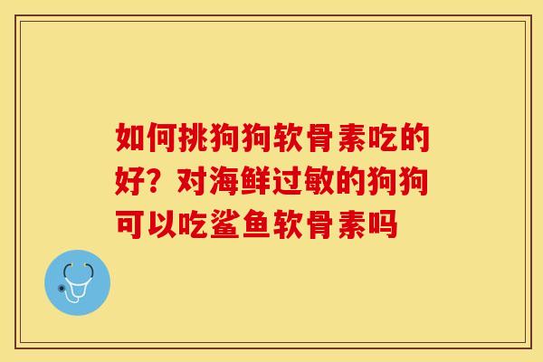 如何挑狗狗软骨素吃的好？对海鲜过敏的狗狗可以吃鲨鱼软骨素吗