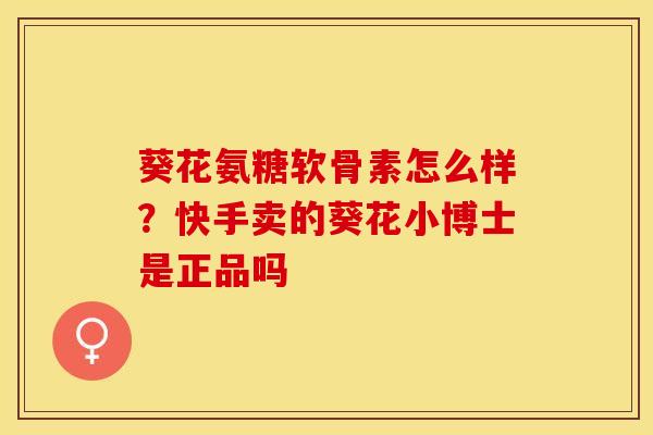 葵花氨糖软骨素怎么样？快手卖的葵花小博士是正品吗