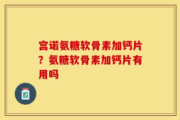 宫诺氨糖软骨素加钙片？氨糖软骨素加钙片有用吗
