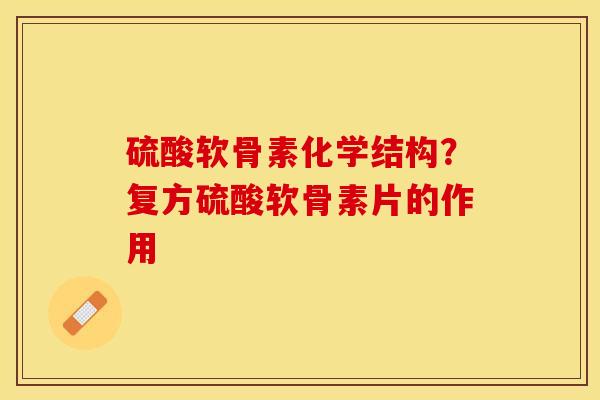 硫酸软骨素化学结构?复方硫酸软骨素片的作用 硫酸软骨素化学结构?复方硫酸软骨素片的作用
