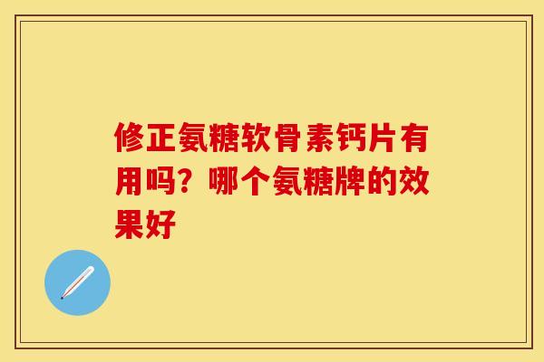 修正氨糖软骨素钙片有用吗?哪个氨糖牌的效果好 修正氨糖软骨素钙片有用吗?哪个氨糖牌的效果好