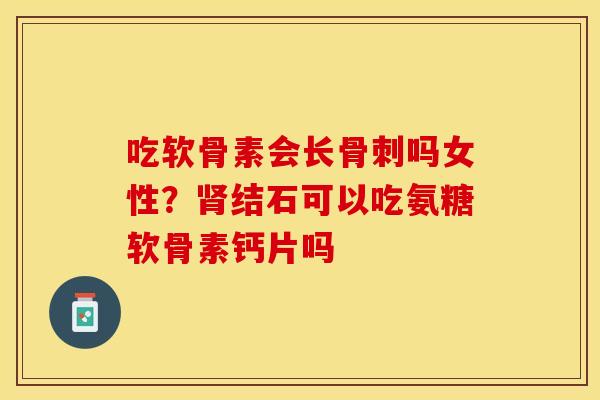 吃软骨素会长骨刺吗女性？肾结石可以吃氨糖软骨素钙片吗