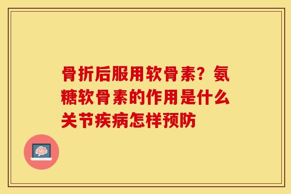 骨折后服用软骨素？氨糖软骨素的作用是什么关节疾病怎样预防