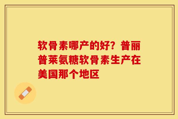 软骨素哪产的好？普丽普莱氨糖软骨素生产在美国那个地区