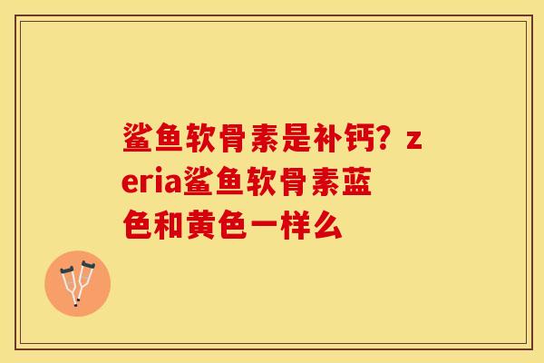 鲨鱼软骨素是补钙？zeria鲨鱼软骨素蓝色和黄色一样么