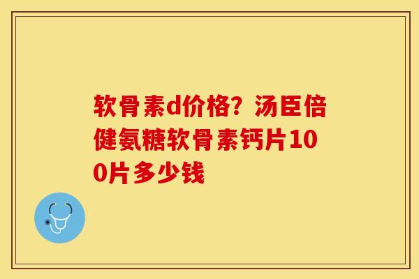 软骨素d价格?汤臣倍健氨糖软骨素钙片100片多少钱 软骨素d价格?汤臣倍健氨糖软骨素钙片100片多少钱