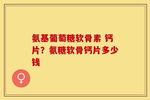 氨基葡萄糖软骨素 钙片？氨糖软骨钙片多少钱