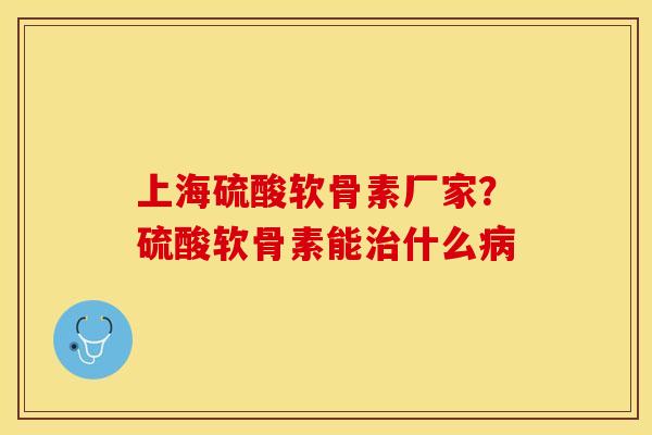 上海硫酸软骨素厂家？硫酸软骨素能治什么病