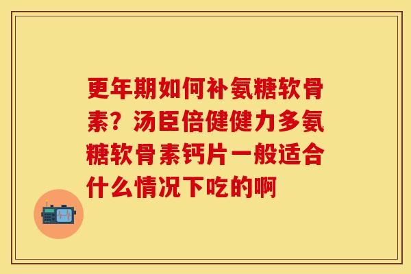 更年期如何补氨糖软骨素？汤臣倍健健力多氨糖软骨素钙片一般适合什么情况下吃的啊