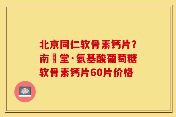 北京同仁软骨素钙片？南雲堂·氨基酸葡萄糖软骨素钙片60片价格
