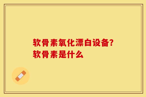 软骨素氧化漂白设备？软骨素是什么