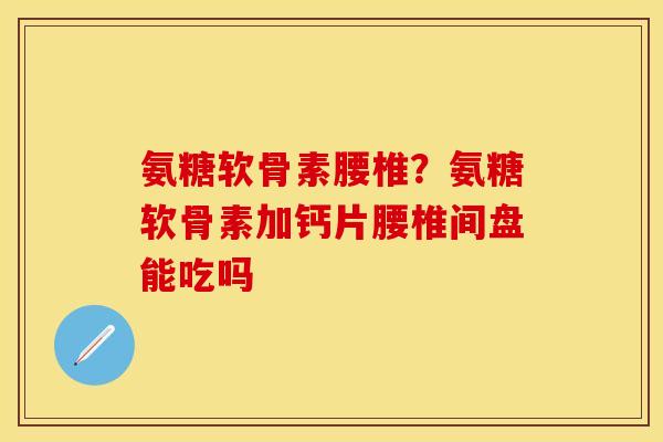 氨糖软骨素腰椎？氨糖软骨素加钙片腰椎间盘能吃吗