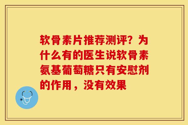 软骨素片推荐测评？为什么有的医生说软骨素氨基葡萄糖只有安慰剂的作用，没有效果