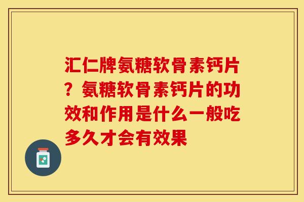汇仁牌氨糖软骨素钙片？氨糖软骨素钙片的功效和作用是什么一般吃多久才会有效果