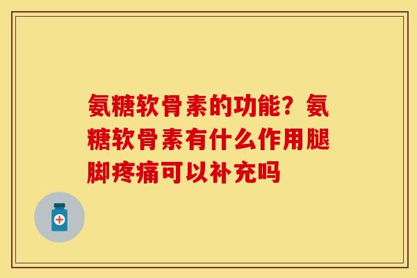 氨糖软骨素的功能？氨糖软骨素有什么作用腿脚疼痛可以补充吗