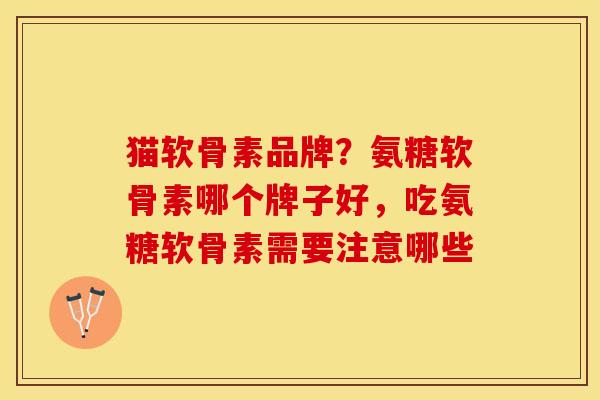 猫软骨素品牌？氨糖软骨素哪个牌子好，吃氨糖软骨素需要注意哪些