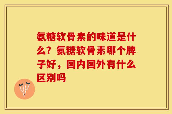 氨糖软骨素的味道是什么？氨糖软骨素哪个牌子好，国内国外有什么区别吗