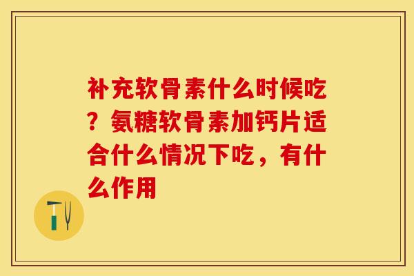 补充软骨素什么时候吃？氨糖软骨素加钙片适合什么情况下吃，有什么作用