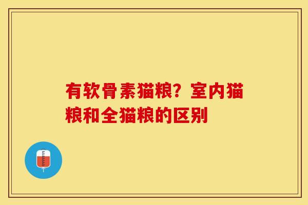 有软骨素猫粮？室内猫粮和全猫粮的区别