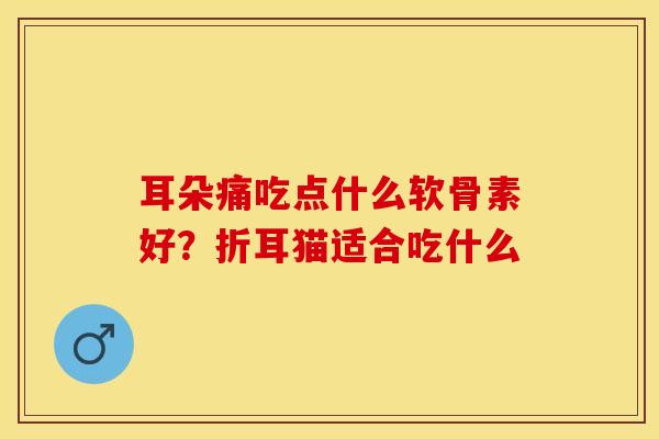 耳朵痛吃点什么软骨素好？折耳猫适合吃什么
