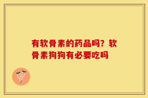 有软骨素的药品吗？软骨素狗狗有必要吃吗
