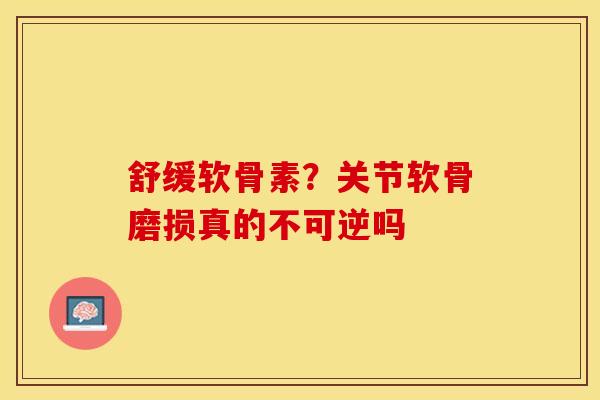 舒缓软骨素？关节软骨磨损真的不可逆吗