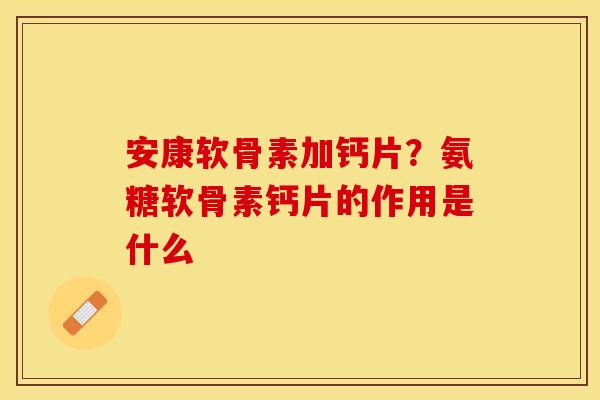 安康软骨素加钙片？氨糖软骨素钙片的作用是什么