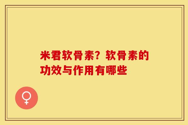 米君软骨素？软骨素的功效与作用有哪些