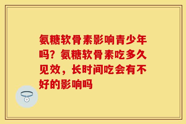 氨糖软骨素影响青少年吗?氨糖软骨素吃多久见效,长时间吃会有不好的影响吗 氨糖软骨素影响青少年吗?氨糖软骨素吃多久见效,长时间吃会有不好的影响吗