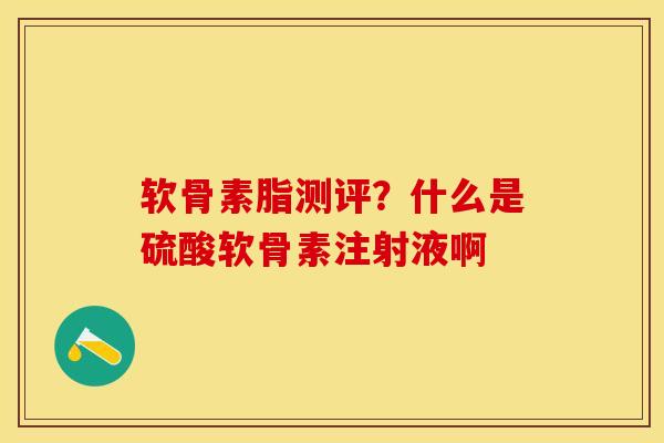 软骨素脂测评？什么是硫酸软骨素注射液啊