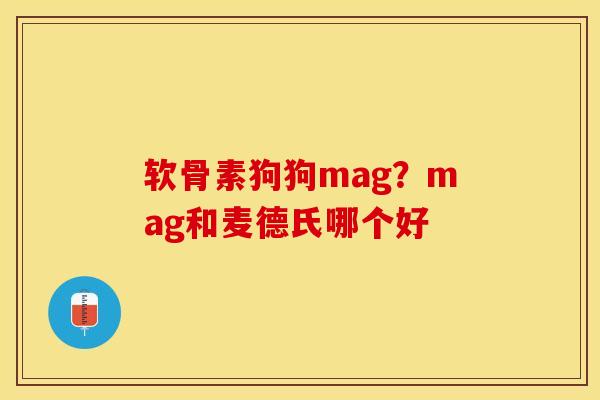 软骨素狗狗mag？mag和麦德氏哪个好