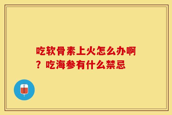 吃软骨素上火怎么办啊？吃海参有什么禁忌