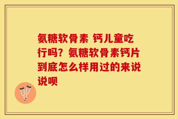 氨糖软骨素 钙儿童吃行吗？氨糖软骨素钙片到底怎么样用过的来说说呗