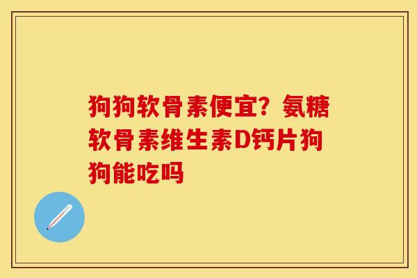狗狗软骨素便宜？氨糖软骨素维生素D钙片狗狗能吃吗