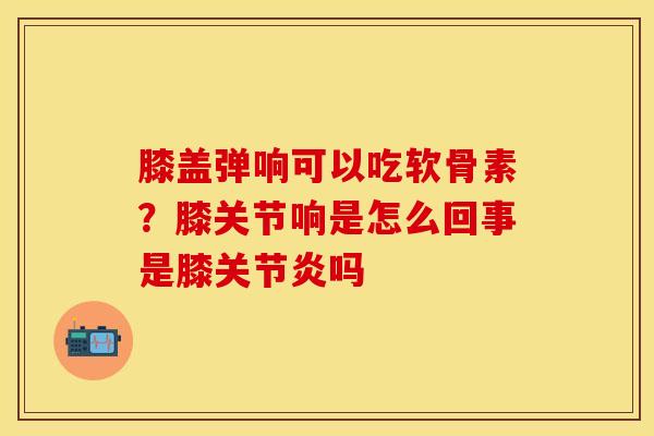 膝盖弹响可以吃软骨素？膝关节响是怎么回事是膝关节炎吗