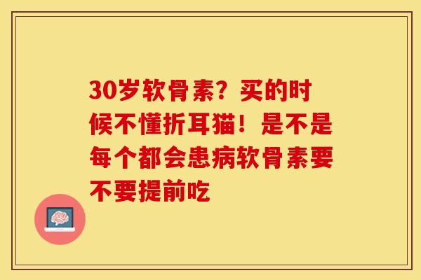 30岁软骨素？买的时候不懂折耳猫！是不是每个都会患病软骨素要不要提前吃