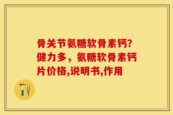 骨关节氨糖软骨素钙？健力多，氨糖软骨素钙片价格,说明书,作用