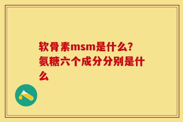 软骨素msm是什么？氨糖六个成分分别是什么