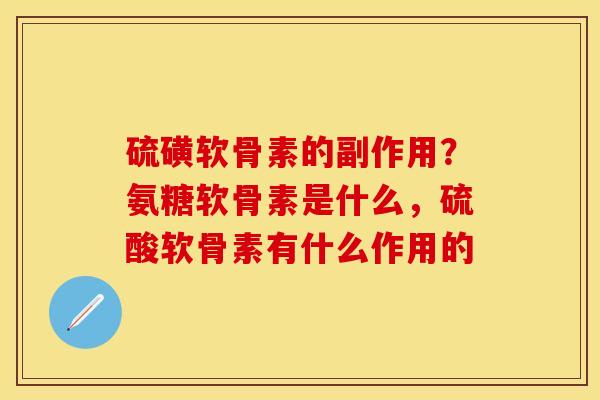 硫磺软骨素的副作用？氨糖软骨素是什么，硫酸软骨素有什么作用的